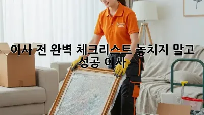이사 전 완벽 체크리스트: 놓치지 말고 성공 이사!