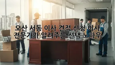 오산 서동 이사 견적 신청: 이사 전문가가 알려주는 선택 노하우